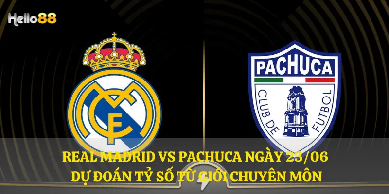 Real Madrid vs Pachuca ngày 23/06 - Dự đoán tỷ số từ giới chuyên môn